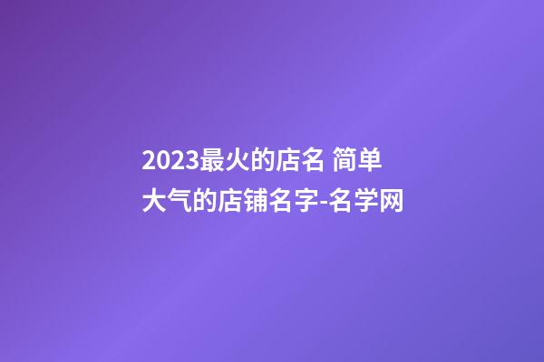 2023最火的店名 简单大气的店铺名字-名学网